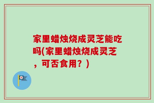 家里蜡烛烧成灵芝能吃吗(家里蜡烛烧成灵芝,可否食用?)-第1张图片-卓越灵芝孢子粉 家里蜡烛烧成灵芝能吃吗(家里蜡烛烧成灵芝,可否食用?)-第1张图片-卓越灵芝孢子粉