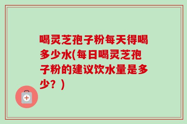 喝灵芝孢子粉每天得喝多少水(每日喝灵芝孢子粉的建议饮水量是多少?)-第1张图片-卓越灵芝孢子粉 喝灵芝孢子粉每天得喝多少水(每日喝灵芝孢子粉的建议饮水量是多少?)-第1张图片-卓越灵芝孢子粉
