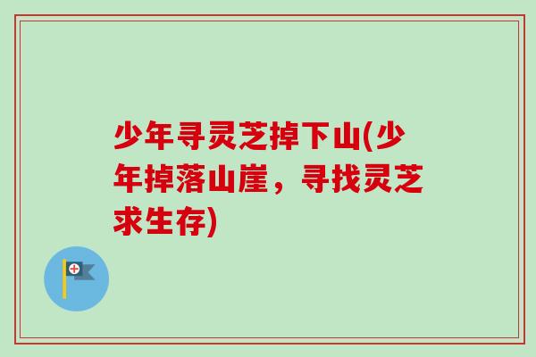 少年寻灵芝掉下山(少年掉落山崖,寻找灵芝求生存)-第1张图片-卓越灵芝孢子粉 少年寻灵芝掉下山(少年掉落山崖,寻找灵芝求生存)-第1张图片-卓越灵芝孢子粉