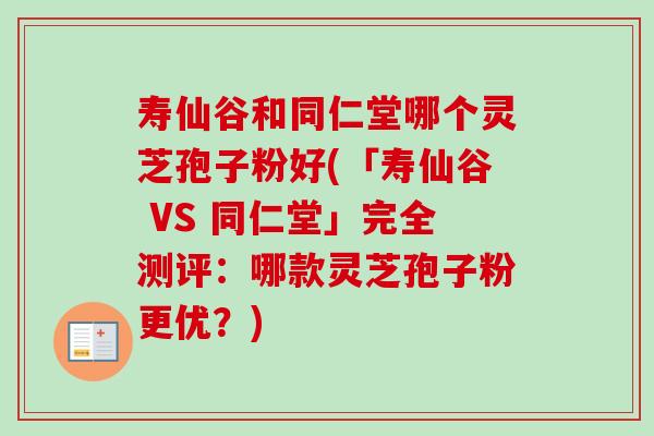 寿仙谷和同仁堂哪个灵芝孢子粉好(「寿仙谷 VS 同仁堂」完全测评:哪款灵芝孢子粉更优?)-第1张图片-卓越灵芝孢子粉 寿仙谷和同仁堂哪个灵芝孢子粉好(「寿仙谷 VS 同仁堂」完全测评:哪款灵芝孢子粉更优?)-第1张图片-卓越灵芝孢子粉