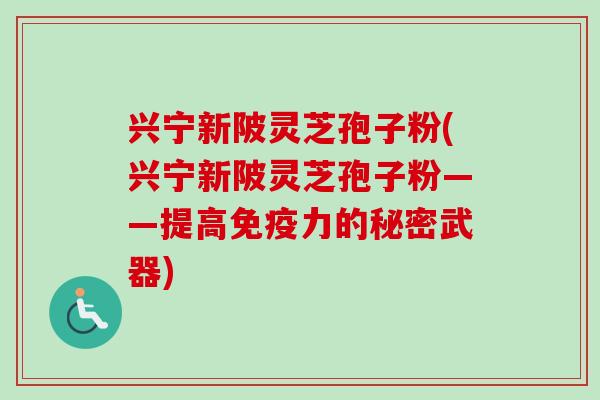 兴宁新陂灵芝孢子粉(兴宁新陂灵芝孢子粉——提高免疫力的秘密武器)-第1张图片-卓越灵芝孢子粉