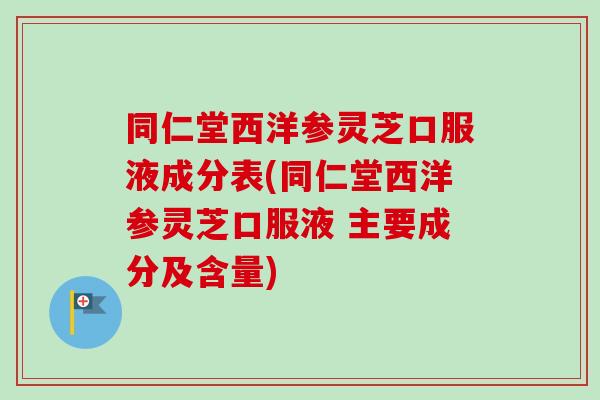 同仁堂西洋参灵芝口服液成分表(同仁堂西洋参灵芝口服液 主要成分及含量)-第1张图片-卓越灵芝孢子粉