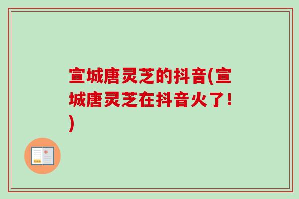 宣城唐灵芝的抖音(宣城唐灵芝在抖音火了！)-第1张图片-卓越灵芝孢子粉