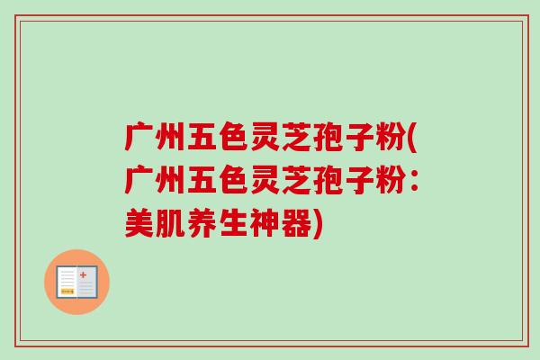 广州五色灵芝孢子粉(广州五色灵芝孢子粉:美肌养生神器)-第1张图片-卓越灵芝孢子粉 广州五色灵芝孢子粉(广州五色灵芝孢子粉:美肌养生神器)-第1张图片-卓越灵芝孢子粉