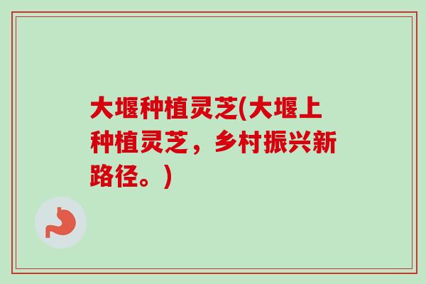 大堰种植灵芝(大堰上种植灵芝,乡村振兴新路径。)-第1张图片-卓越灵芝孢子粉 大堰种植灵芝(大堰上种植灵芝,乡村振兴新路径。)-第1张图片-卓越灵芝孢子粉