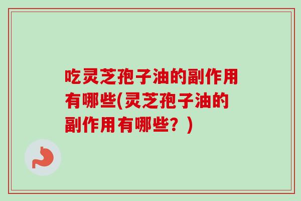 吃灵芝孢子油的副作用有哪些(灵芝孢子油的副作用有哪些?)-第1张图片-卓越灵芝孢子粉 吃灵芝孢子油的副作用有哪些(灵芝孢子油的副作用有哪些?)-第1张图片-卓越灵芝孢子粉