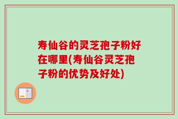 寿仙谷的灵芝孢子粉好在哪里(寿仙谷灵芝孢子粉的优势及好处)-第1张图片-卓越灵芝孢子粉