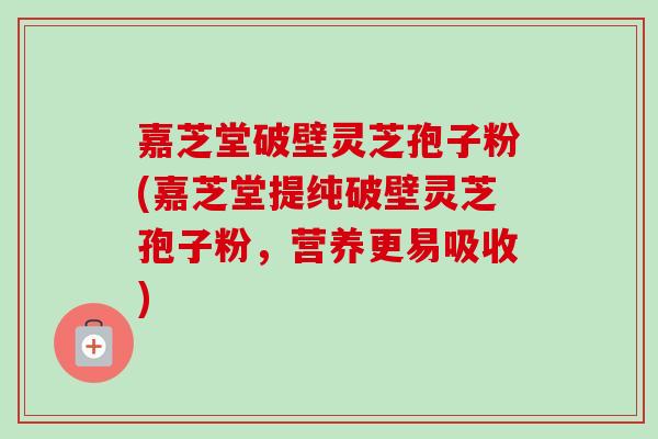 嘉芝堂破壁灵芝孢子粉(嘉芝堂提纯破壁灵芝孢子粉,营养更易吸收)-第1张图片-卓越灵芝孢子粉 嘉芝堂破壁灵芝孢子粉(嘉芝堂提纯破壁灵芝孢子粉,营养更易吸收)-第1张图片-卓越灵芝孢子粉