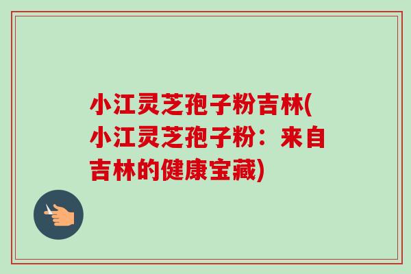 小江灵芝孢子粉吉林(小江灵芝孢子粉:来自吉林的健康宝藏)-第1张图片-卓越灵芝孢子粉 小江灵芝孢子粉吉林(小江灵芝孢子粉:来自吉林的健康宝藏)-第1张图片-卓越灵芝孢子粉