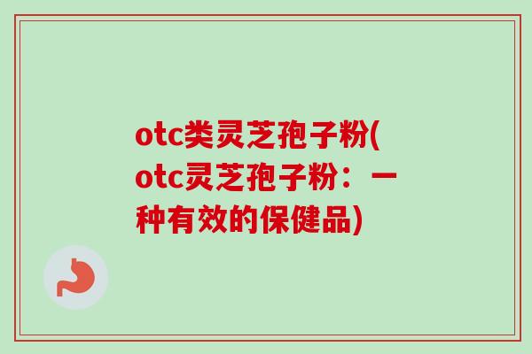 otc类灵芝孢子粉(otc灵芝孢子粉：一种有效的保健品)-第1张图片-卓越灵芝孢子粉
