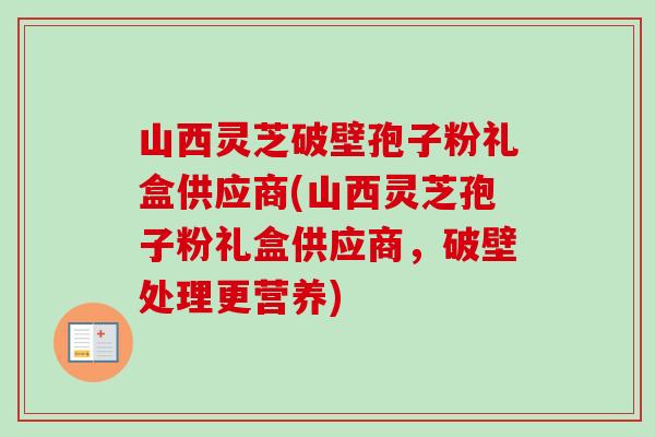 山西灵芝破壁孢子粉礼盒供应商(山西灵芝孢子粉礼盒供应商,破壁处理更营养)-第1张图片-卓越灵芝孢子粉 山西灵芝破壁孢子粉礼盒供应商(山西灵芝孢子粉礼盒供应商,破壁处理更营养)-第1张图片-卓越灵芝孢子粉