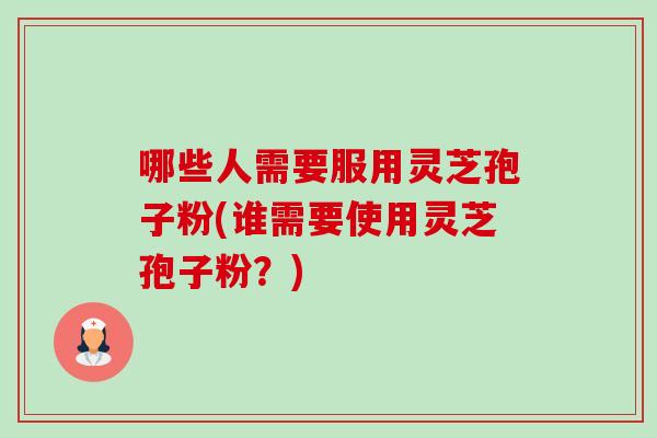 哪些人需要服用灵芝孢子粉(谁需要使用灵芝孢子粉?)-第1张图片-卓越灵芝孢子粉 哪些人需要服用灵芝孢子粉(谁需要使用灵芝孢子粉?)-第1张图片-卓越灵芝孢子粉