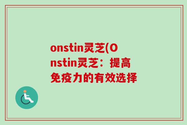 onstin灵芝(Onstin灵芝：提高免疫力的有效选择-第1张图片-卓越灵芝孢子粉