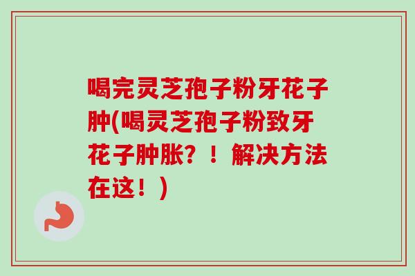 喝完灵芝孢子粉牙花子肿(喝灵芝孢子粉致牙花子肿胀?!解决方法在这!)-第1张图片-卓越灵芝孢子粉 喝完灵芝孢子粉牙花子肿(喝灵芝孢子粉致牙花子肿胀?!解决方法在这!)-第1张图片-卓越灵芝孢子粉