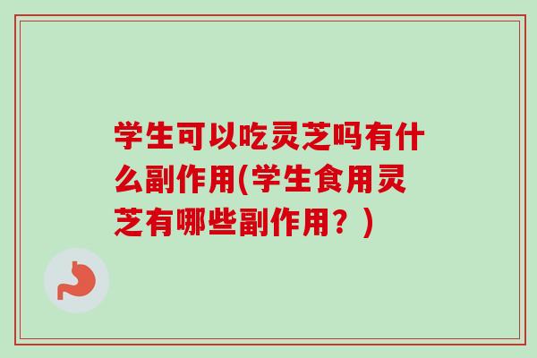 学生可以吃灵芝吗有什么副作用(学生食用灵芝有哪些副作用?)-第1张图片-卓越灵芝孢子粉 学生可以吃灵芝吗有什么副作用(学生食用灵芝有哪些副作用?)-第1张图片-卓越灵芝孢子粉