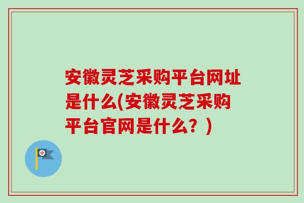 安徽灵芝采购平台网址是什么(安徽灵芝采购平台官网是什么?)-第1张图片-卓越灵芝孢子粉 安徽灵芝采购平台网址是什么(安徽灵芝采购平台官网是什么?)-第1张图片-卓越灵芝孢子粉