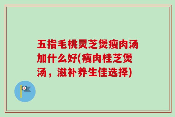 五指毛桃灵芝煲瘦肉汤加什么好(瘦肉桂芝煲汤,滋补养生佳选择)-第1张图片-卓越灵芝孢子粉 五指毛桃灵芝煲瘦肉汤加什么好(瘦肉桂芝煲汤,滋补养生佳选择)-第1张图片-卓越灵芝孢子粉
