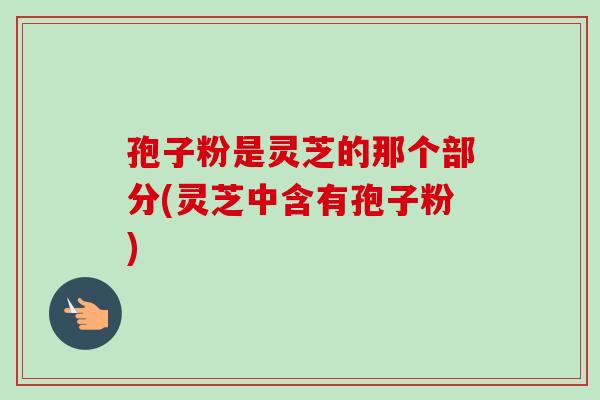 孢子粉是灵芝的那个部分(灵芝中含有孢子粉)-第1张图片-卓越灵芝孢子粉 孢子粉是灵芝的那个部分(灵芝中含有孢子粉)-第1张图片-卓越灵芝孢子粉