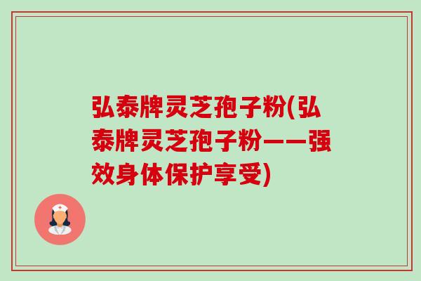 弘泰牌灵芝孢子粉(弘泰牌灵芝孢子粉——强效身体保护享受)-第1张图片-卓越灵芝孢子粉 弘泰牌灵芝孢子粉(弘泰牌灵芝孢子粉——强效身体保护享受)-第1张图片-卓越灵芝孢子粉