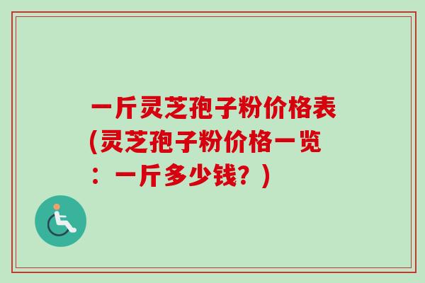 一斤灵芝孢子粉价格表(灵芝孢子粉价格一览:一斤多少钱?)-第1张图片-卓越灵芝孢子粉 一斤灵芝孢子粉价格表(灵芝孢子粉价格一览:一斤多少钱?)-第1张图片-卓越灵芝孢子粉