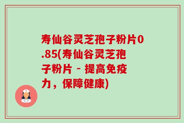 寿仙谷灵芝孢子粉片0.85(寿仙谷灵芝孢子粉片 - 提高免疫力,保障健康)-第1张图片-卓越灵芝孢子粉 寿仙谷灵芝孢子粉片0.85(寿仙谷灵芝孢子粉片 - 提高免疫力,保障健康)-第1张图片-卓越灵芝孢子粉