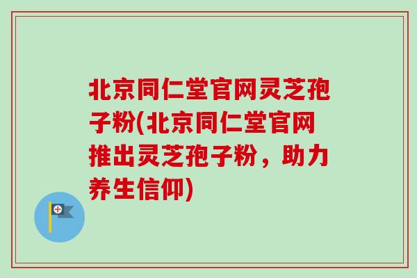 北京同仁堂官网灵芝孢子粉(北京同仁堂官网推出灵芝孢子粉，助力养生信仰)-第1张图片-卓越灵芝孢子粉