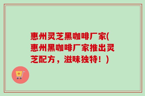 惠州灵芝黑咖啡厂家(惠州黑咖啡厂家推出灵芝配方,滋味独特!)-第1张图片-卓越灵芝孢子粉 惠州灵芝黑咖啡厂家(惠州黑咖啡厂家推出灵芝配方,滋味独特!)-第1张图片-卓越灵芝孢子粉