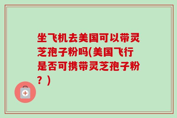 坐飞机去美国可以带灵芝孢子粉吗(美国飞行是否可携带灵芝孢子粉?)-第1张图片-卓越灵芝孢子粉 坐飞机去美国可以带灵芝孢子粉吗(美国飞行是否可携带灵芝孢子粉?)-第1张图片-卓越灵芝孢子粉