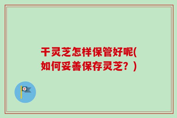 干灵芝怎样保管好呢(如何妥善保存灵芝?)-第1张图片-卓越灵芝孢子粉 干灵芝怎样保管好呢(如何妥善保存灵芝?)-第1张图片-卓越灵芝孢子粉