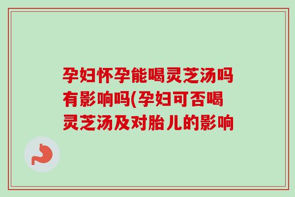 孕妇怀孕能喝灵芝汤吗有影响吗(孕妇可否喝灵芝汤及对胎儿的影响-第1张图片-卓越灵芝孢子粉 孕妇怀孕能喝灵芝汤吗有影响吗(孕妇可否喝灵芝汤及对胎儿的影响-第1张图片-卓越灵芝孢子粉