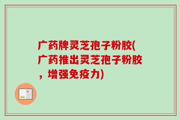 广药牌灵芝孢子粉胶(广药推出灵芝孢子粉胶,增强免疫力)-第1张图片-卓越灵芝孢子粉 广药牌灵芝孢子粉胶(广药推出灵芝孢子粉胶,增强免疫力)-第1张图片-卓越灵芝孢子粉