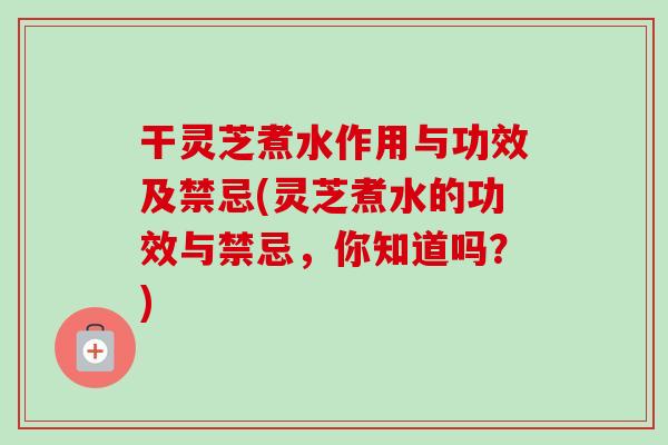干灵芝煮水作用与功效及禁忌(灵芝煮水的功效与禁忌,你知道吗?)-第1张图片-卓越灵芝孢子粉 干灵芝煮水作用与功效及禁忌(灵芝煮水的功效与禁忌,你知道吗?)-第1张图片-卓越灵芝孢子粉