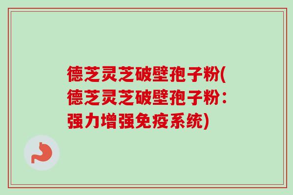德芝灵芝破壁孢子粉(德芝灵芝破壁孢子粉:强力增强免疫系统)-第1张图片-卓越灵芝孢子粉 德芝灵芝破壁孢子粉(德芝灵芝破壁孢子粉:强力增强免疫系统)-第1张图片-卓越灵芝孢子粉