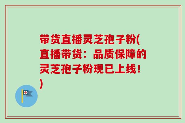 带货直播灵芝孢子粉(直播带货:品质保障的灵芝孢子粉现已上线!)-第1张图片-卓越灵芝孢子粉 带货直播灵芝孢子粉(直播带货:品质保障的灵芝孢子粉现已上线!)-第1张图片-卓越灵芝孢子粉