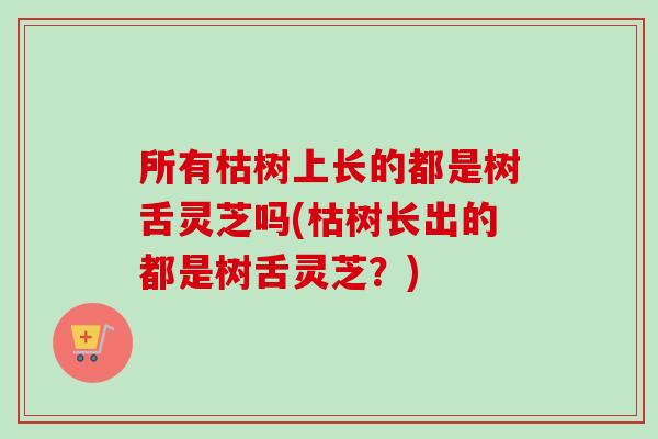 所有枯树上长的都是树舌灵芝吗(枯树长出的都是树舌灵芝?)-第1张图片-卓越灵芝孢子粉 所有枯树上长的都是树舌灵芝吗(枯树长出的都是树舌灵芝?)-第1张图片-卓越灵芝孢子粉