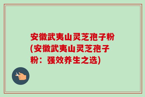 安徽武夷山灵芝孢子粉(安徽武夷山灵芝孢子粉:强效养生之选)-第1张图片-卓越灵芝孢子粉 安徽武夷山灵芝孢子粉(安徽武夷山灵芝孢子粉:强效养生之选)-第1张图片-卓越灵芝孢子粉