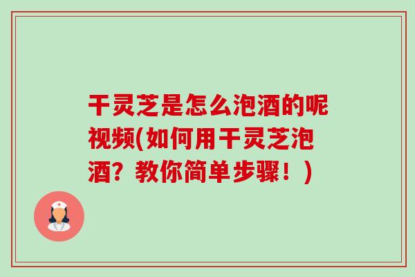 干灵芝是怎么泡酒的呢视频(如何用干灵芝泡酒?教你简单步骤!)-第1张图片-卓越灵芝孢子粉 干灵芝是怎么泡酒的呢视频(如何用干灵芝泡酒?教你简单步骤!)-第1张图片-卓越灵芝孢子粉