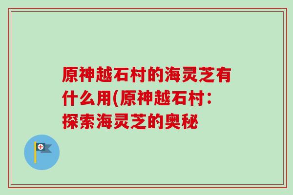 原神越石村的海灵芝有什么用(原神越石村:探索海灵芝的奥秘-第1张图片-卓越灵芝孢子粉 原神越石村的海灵芝有什么用(原神越石村:探索海灵芝的奥秘-第1张图片-卓越灵芝孢子粉
