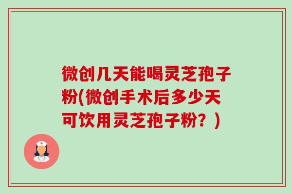 微创几天能喝灵芝孢子粉(微创手术后多少天可饮用灵芝孢子粉?)-第1张图片-卓越灵芝孢子粉 微创几天能喝灵芝孢子粉(微创手术后多少天可饮用灵芝孢子粉?)-第1张图片-卓越灵芝孢子粉