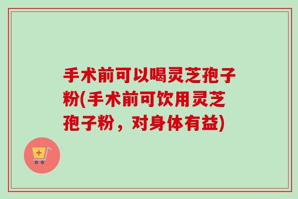 手术前可以喝灵芝孢子粉(手术前可饮用灵芝孢子粉,对身体有益)-第1张图片-卓越灵芝孢子粉 手术前可以喝灵芝孢子粉(手术前可饮用灵芝孢子粉,对身体有益)-第1张图片-卓越灵芝孢子粉