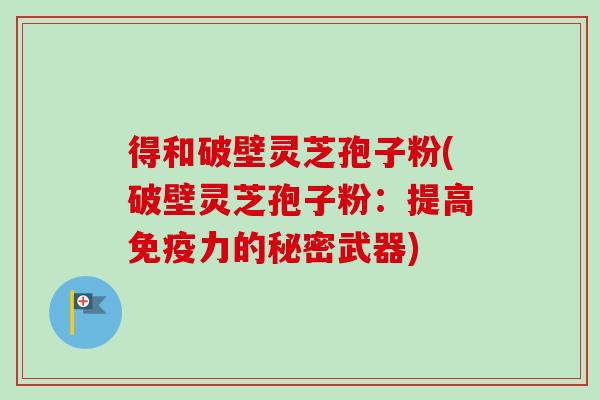得和破壁灵芝孢子粉(破壁灵芝孢子粉:提高免疫力的秘密武器)-第1张图片-卓越灵芝孢子粉 得和破壁灵芝孢子粉(破壁灵芝孢子粉:提高免疫力的秘密武器)-第1张图片-卓越灵芝孢子粉