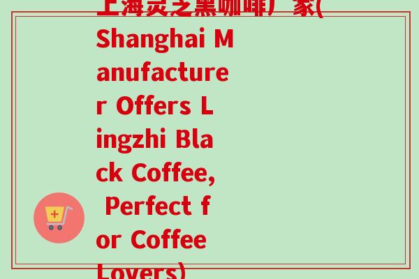 上海灵芝黑咖啡厂家(Shanghai Manufacturer Offers Lingzhi Black Coffee, Perfect for Coffee Lovers)-第1张图片-卓越灵芝孢子粉 上海灵芝黑咖啡厂家(Shanghai Manufacturer Offers Lingzhi Black Coffee, Perfect for Coffee Lovers)-第1张图片-卓越灵芝孢子粉