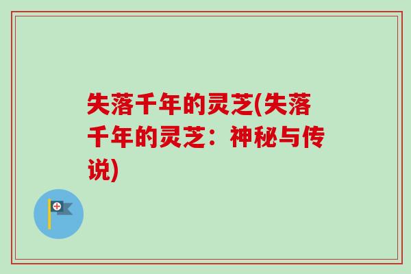 失落千年的灵芝(失落千年的灵芝:神秘与传说)-第1张图片-卓越灵芝孢子粉 失落千年的灵芝(失落千年的灵芝:神秘与传说)-第1张图片-卓越灵芝孢子粉