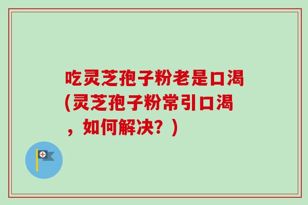 吃灵芝孢子粉老是口渴(灵芝孢子粉常引口渴,如何解决?)-第1张图片-卓越灵芝孢子粉 吃灵芝孢子粉老是口渴(灵芝孢子粉常引口渴,如何解决?)-第1张图片-卓越灵芝孢子粉