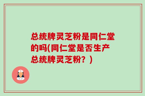 总统牌灵芝粉是同仁堂的吗(同仁堂是否生产总统牌灵芝粉？)-第1张图片-卓越灵芝孢子粉