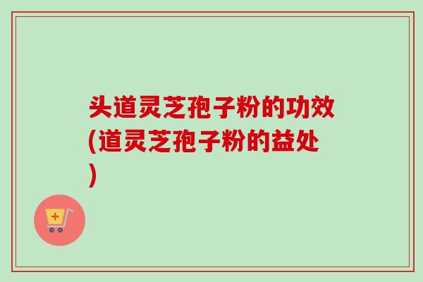 头道灵芝孢子粉的功效(道灵芝孢子粉的益处)-第1张图片-卓越灵芝孢子粉 头道灵芝孢子粉的功效(道灵芝孢子粉的益处)-第1张图片-卓越灵芝孢子粉
