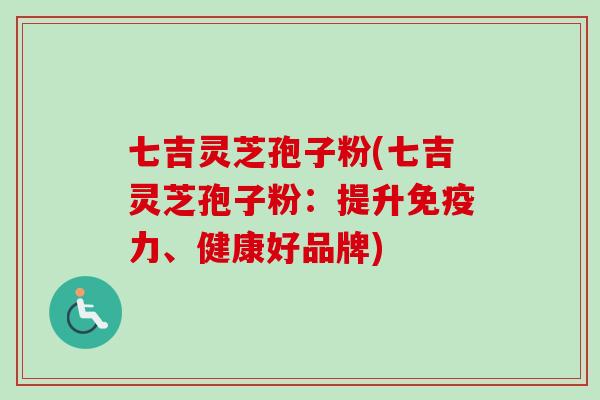 七吉灵芝孢子粉(七吉灵芝孢子粉：提升免疫力、健康好品牌)-第1张图片-卓越灵芝孢子粉