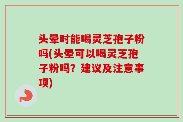 头晕时能喝灵芝孢子粉吗(头晕可以喝灵芝孢子粉吗？建议及注意事项)-第1张图片-卓越灵芝孢子粉