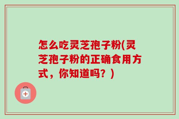 怎么吃灵芝孢子粉(灵芝孢子粉的正确食用方式,你知道吗?)-第1张图片-卓越灵芝孢子粉 怎么吃灵芝孢子粉(灵芝孢子粉的正确食用方式,你知道吗?)-第1张图片-卓越灵芝孢子粉