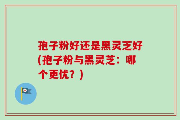 孢子粉好还是黑灵芝好(孢子粉与黑灵芝:哪个更优?)-第1张图片-卓越灵芝孢子粉 孢子粉好还是黑灵芝好(孢子粉与黑灵芝:哪个更优?)-第1张图片-卓越灵芝孢子粉